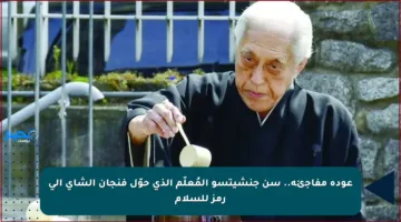 عودة مفاجئة.. سن جنشيتسو المُعلّم الذي حوّل فنجان الشاي إلى رمز للسلام